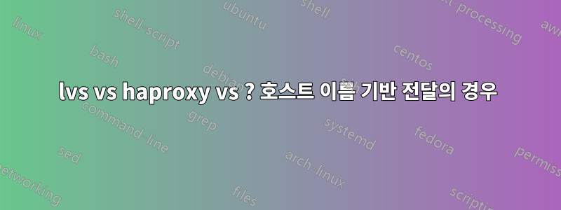 lvs vs haproxy vs ? 호스트 이름 기반 전달의 경우