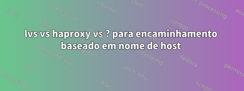 lvs vs haproxy vs ? para encaminhamento baseado em nome de host