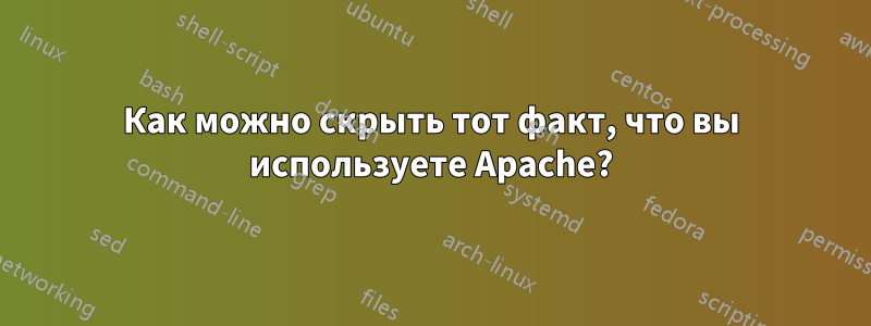 Как можно скрыть тот факт, что вы используете Apache?