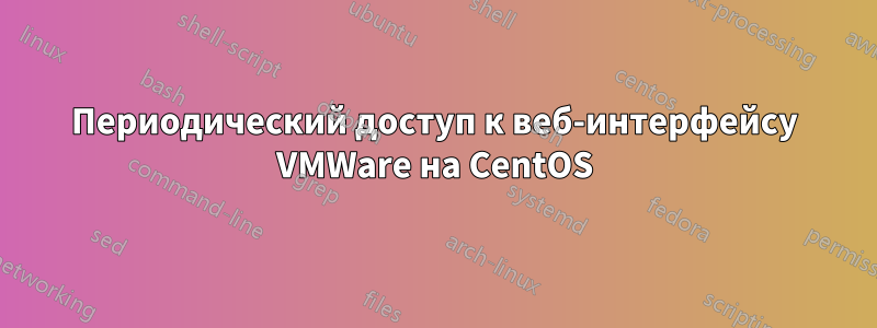 Периодический доступ к веб-интерфейсу VMWare на CentOS