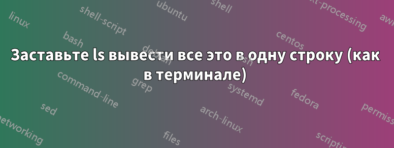 Заставьте ls вывести все это в одну строку (как в терминале)