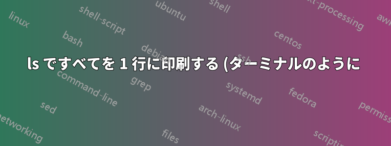 ls ですべてを 1 行に印刷する (ターミナルのように)