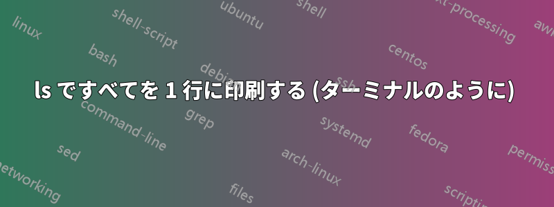 ls ですべてを 1 行に印刷する (ターミナルのように)