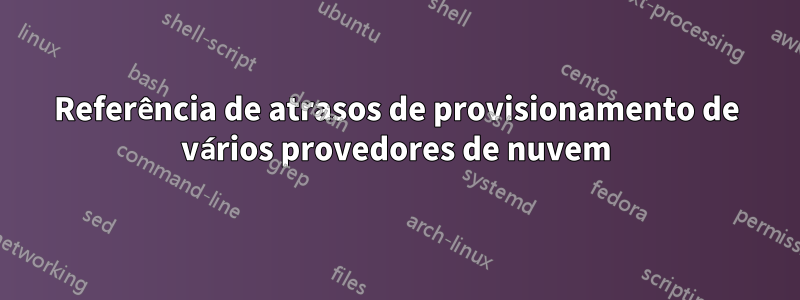 Referência de atrasos de provisionamento de vários provedores de nuvem