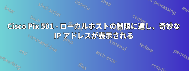 Cisco Pix 501 - ローカルホストの制限に達し、奇妙な IP アドレスが表示される