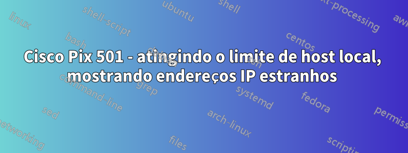 Cisco Pix 501 - atingindo o limite de host local, mostrando endereços IP estranhos