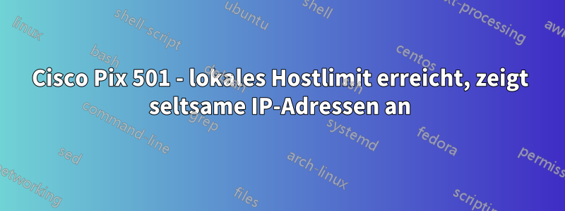 Cisco Pix 501 - lokales Hostlimit erreicht, zeigt seltsame IP-Adressen an