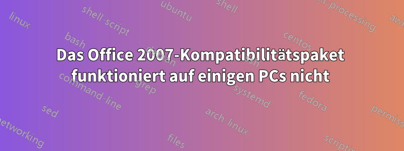 Das Office 2007-Kompatibilitätspaket funktioniert auf einigen PCs nicht