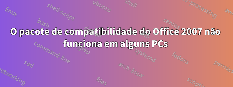 O pacote de compatibilidade do Office 2007 não funciona em alguns PCs