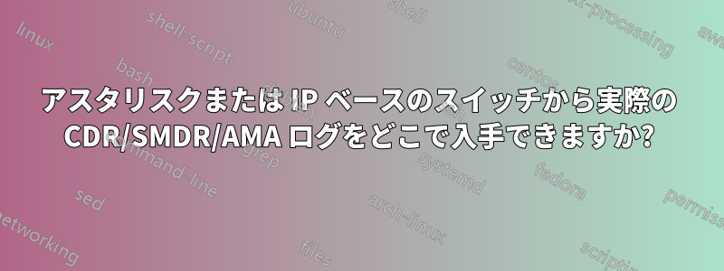 アスタリスクまたは IP ベースのスイッチから実際の CDR/SMDR/AMA ログをどこで入手できますか?