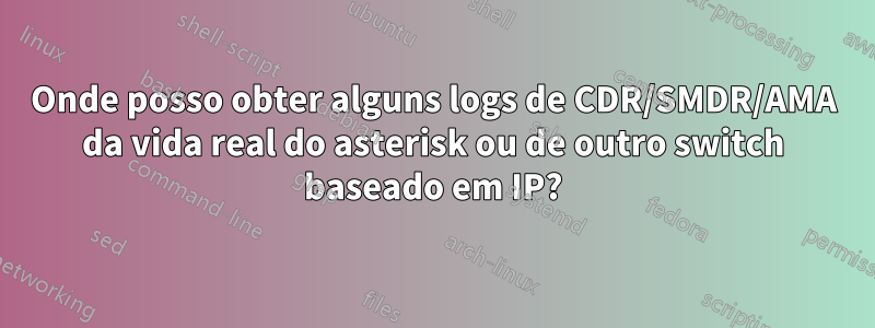 Onde posso obter alguns logs de CDR/SMDR/AMA da vida real do asterisk ou de outro switch baseado em IP?