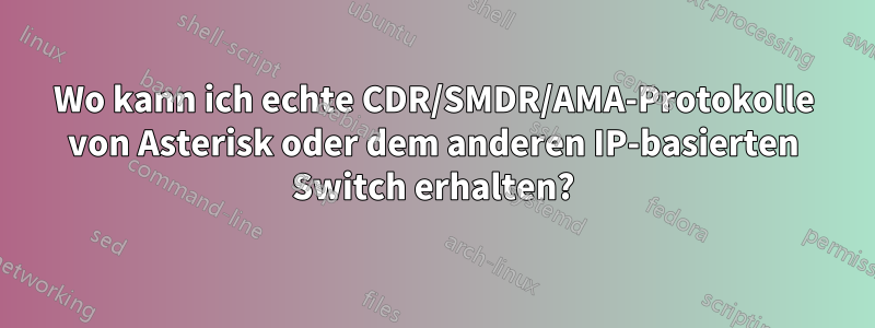 Wo kann ich echte CDR/SMDR/AMA-Protokolle von Asterisk oder dem anderen IP-basierten Switch erhalten?