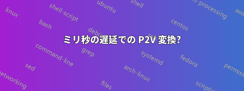 120 ミリ秒の遅延での P2V 変換?