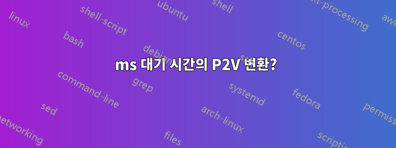 120ms 대기 시간의 P2V 변환?