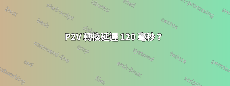 P2V 轉換延遲 120 毫秒？