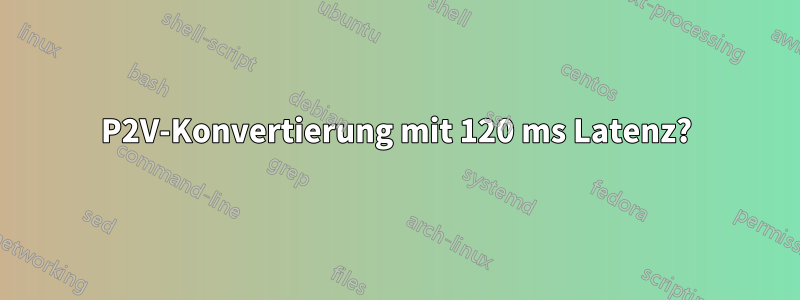 P2V-Konvertierung mit 120 ms Latenz?