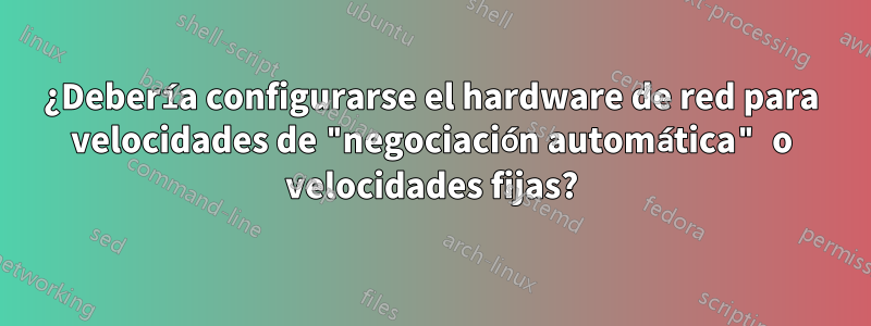 ¿Debería configurarse el hardware de red para velocidades de "negociación automática" o velocidades fijas?