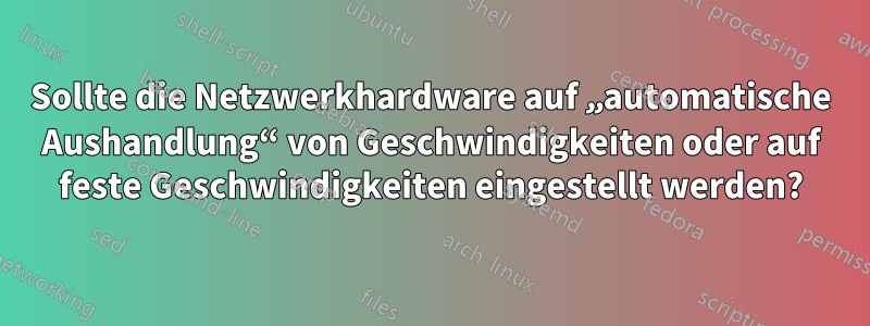 Sollte die Netzwerkhardware auf „automatische Aushandlung“ von Geschwindigkeiten oder auf feste Geschwindigkeiten eingestellt werden?