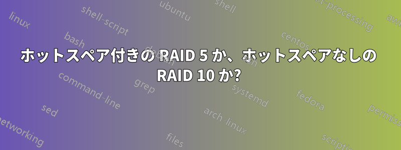 ホットスペア付きの RAID 5 か、ホットスペアなしの RAID 10 か?