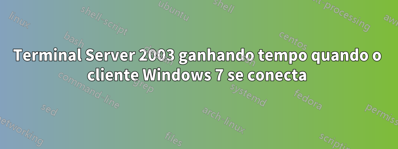 Terminal Server 2003 ganhando tempo quando o cliente Windows 7 se conecta