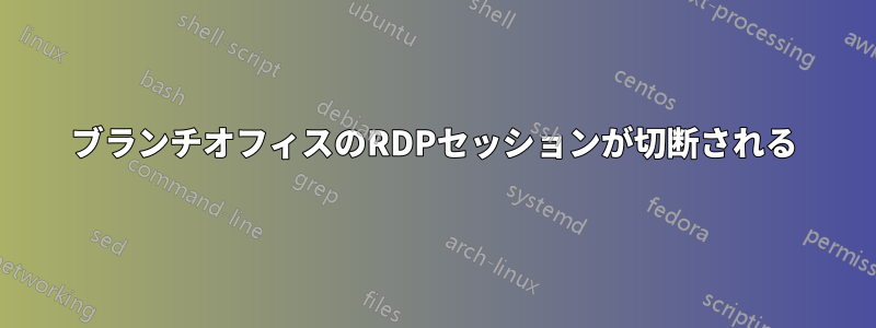 ブランチオフィスのRDPセッションが切断される