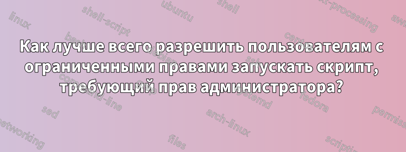 Как лучше всего разрешить пользователям с ограниченными правами запускать скрипт, требующий прав администратора?