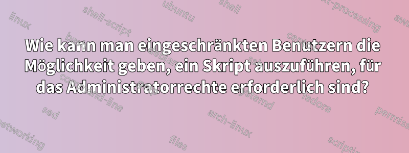 Wie kann man eingeschränkten Benutzern die Möglichkeit geben, ein Skript auszuführen, für das Administratorrechte erforderlich sind?