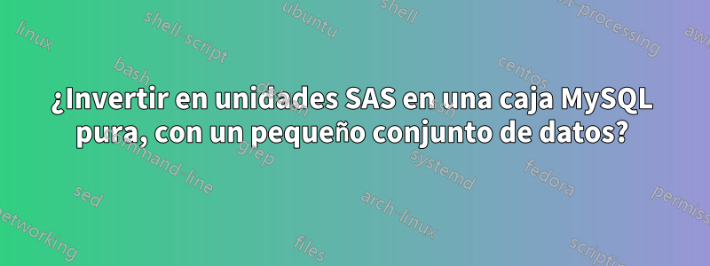 ¿Invertir en unidades SAS en una caja MySQL pura, con un pequeño conjunto de datos?