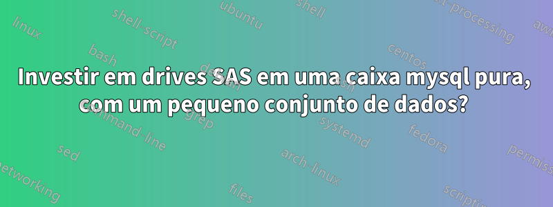 Investir em drives SAS em uma caixa mysql pura, com um pequeno conjunto de dados?