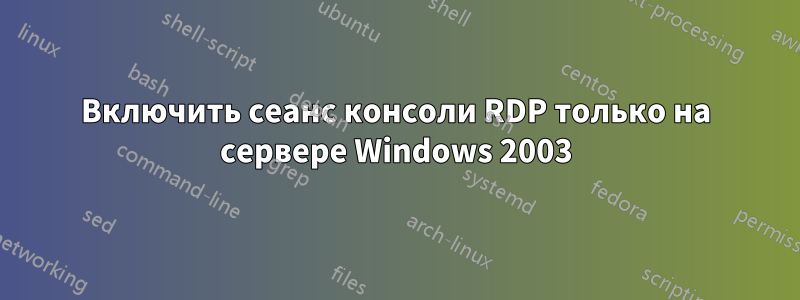 Включить сеанс консоли RDP только на сервере Windows 2003