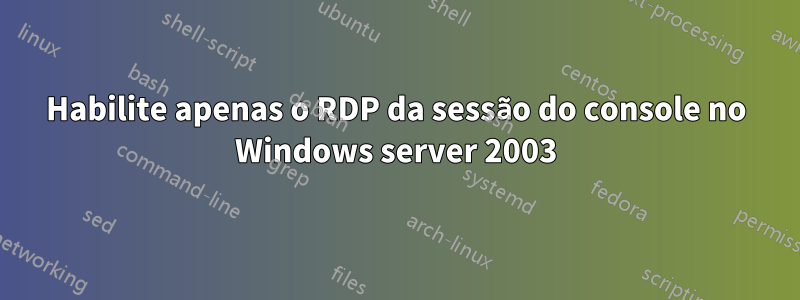 Habilite apenas o RDP da sessão do console no Windows server 2003