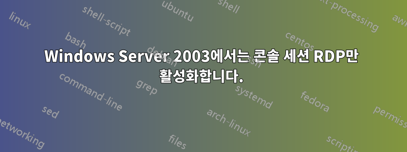 Windows Server 2003에서는 콘솔 세션 RDP만 활성화합니다.