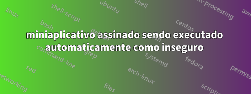 miniaplicativo assinado sendo executado automaticamente como inseguro