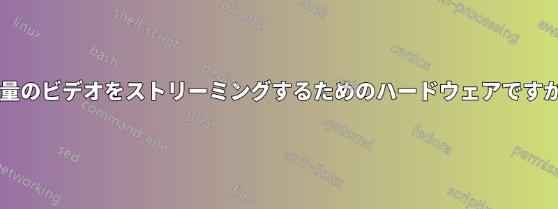 大量のビデオをストリーミングするためのハードウェアですか?