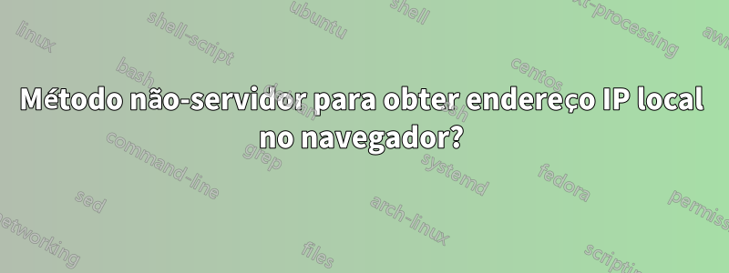 Método não-servidor para obter endereço IP local no navegador?