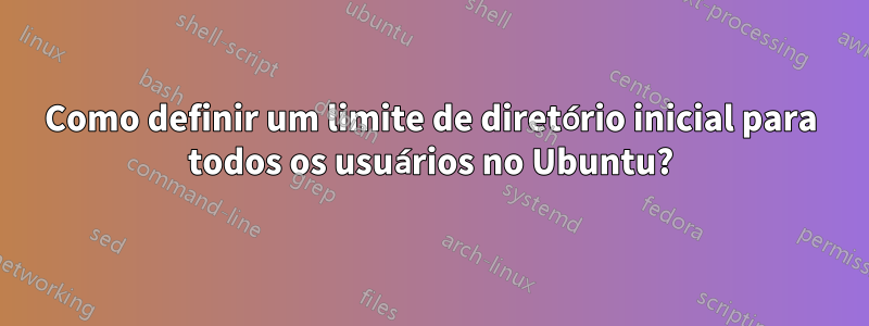 Como definir um limite de diretório inicial para todos os usuários no Ubuntu?