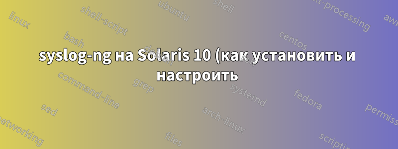 syslog-ng на Solaris 10 (как установить и настроить)