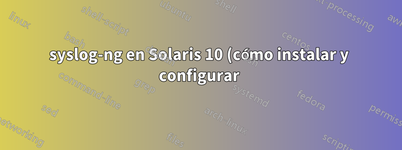 syslog-ng en Solaris 10 (cómo instalar y configurar)