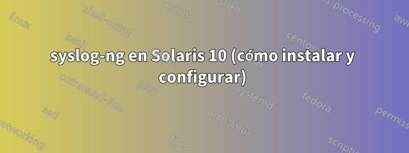 syslog-ng en Solaris 10 (cómo instalar y configurar)