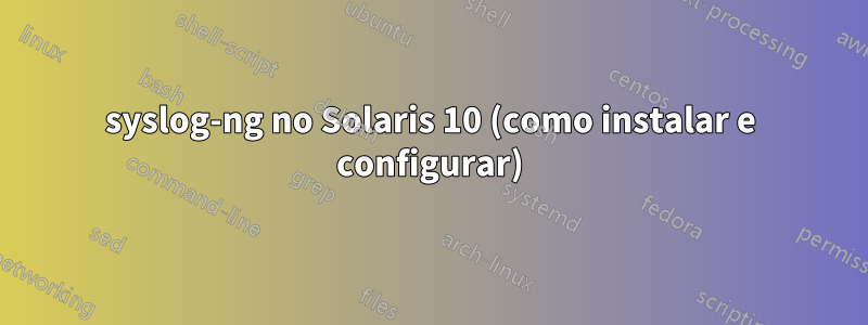 syslog-ng no Solaris 10 (como instalar e configurar)