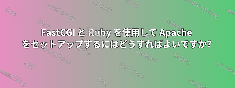 FastCGI と Ruby を使用して Apache をセットアップするにはどうすればよいですか?