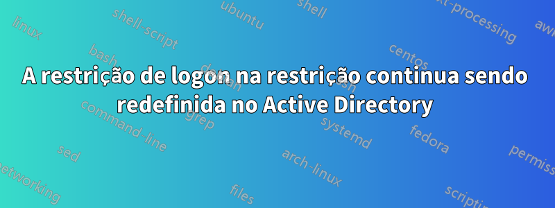 A restrição de logon na restrição continua sendo redefinida no Active Directory