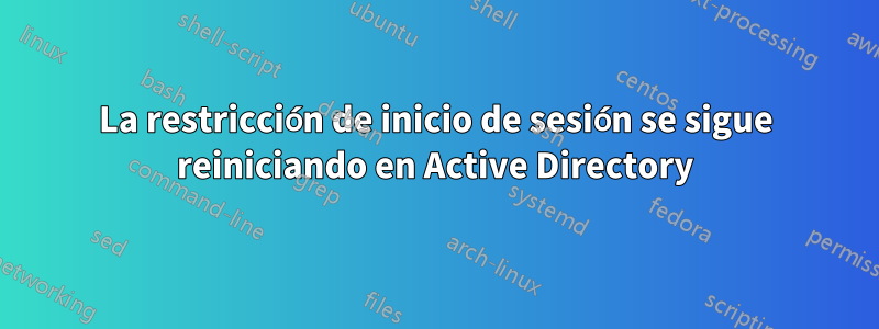 La restricción de inicio de sesión se sigue reiniciando en Active Directory