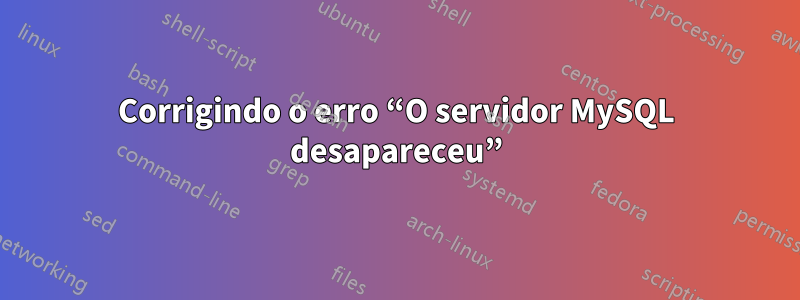 Corrigindo o erro “O servidor MySQL desapareceu”