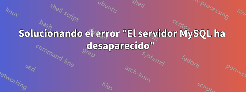 Solucionando el error "El servidor MySQL ha desaparecido"