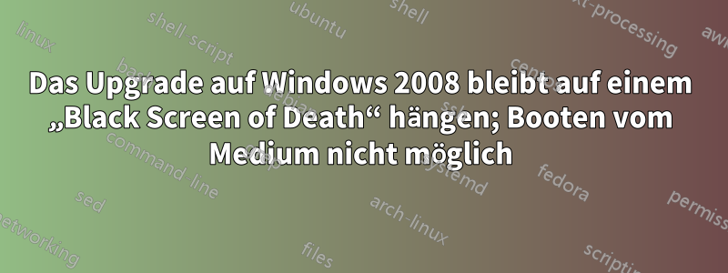 Das Upgrade auf Windows 2008 bleibt auf einem „Black Screen of Death“ hängen; Booten vom Medium nicht möglich