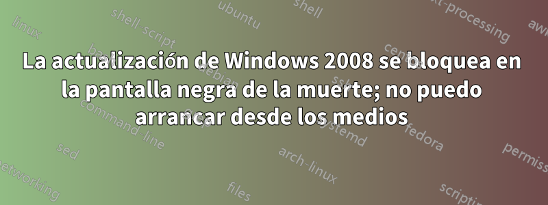 La actualización de Windows 2008 se bloquea en la pantalla negra de la muerte; no puedo arrancar desde los medios