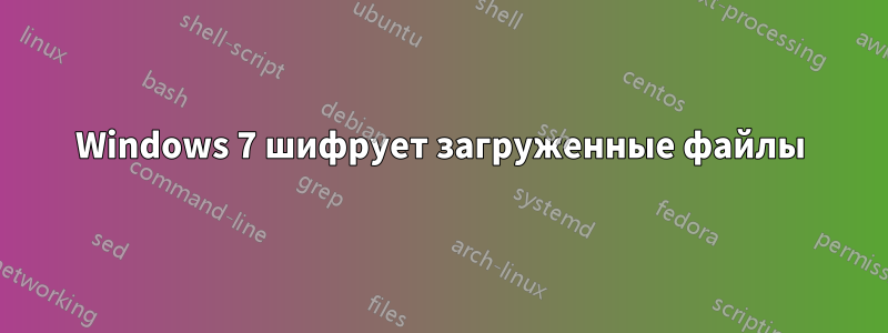 Windows 7 шифрует загруженные файлы