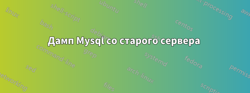 Дамп Mysql со старого сервера