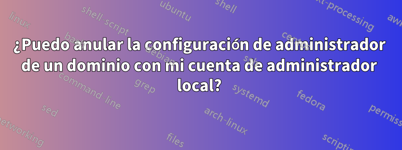 ¿Puedo anular la configuración de administrador de un dominio con mi cuenta de administrador local?